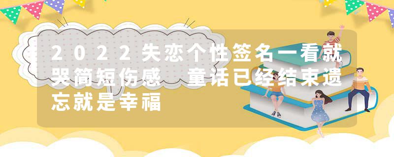 2022失恋个性签名一看就哭简短伤感 童话已经结束遗忘就是幸福