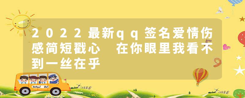 2022最新qq签名爱情伤感简短戳心 在你眼里我看不到一丝在乎