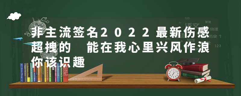 非主流签名2022最新伤感超拽的 能在我心里兴风作浪你该识趣