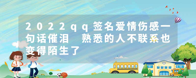 2022qq签名爱情伤感一句话催泪 熟悉的人不联系也变得陌生了