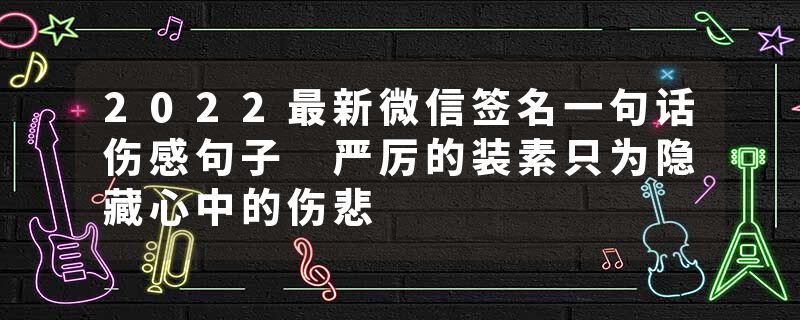 2022最新微信签名一句话伤感句子 严厉的装素只为隐藏心中的伤悲