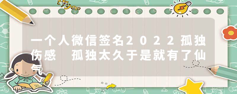 一个人微信签名2022孤独伤感 孤独太久于是就有了仙气