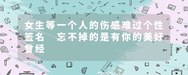 女生等一个人的伤感难过个性签名 忘不掉的是有你的美好曾经