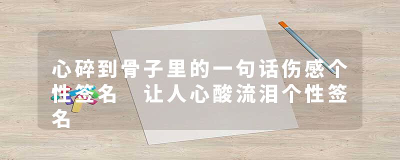 心碎到骨子里的一句话伤感个性签名 让人心酸流泪个性签名