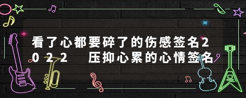 看了心都要碎了的伤感签名2022 压抑心累的心情签名