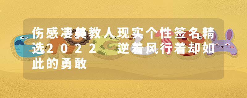 伤感凄美教人现实个性签名精选2022 逆着风行着却如此的勇敢