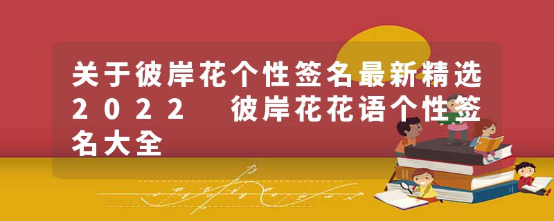 关于彼岸花个性签名最新精选2022 彼岸花花语个性签名大全