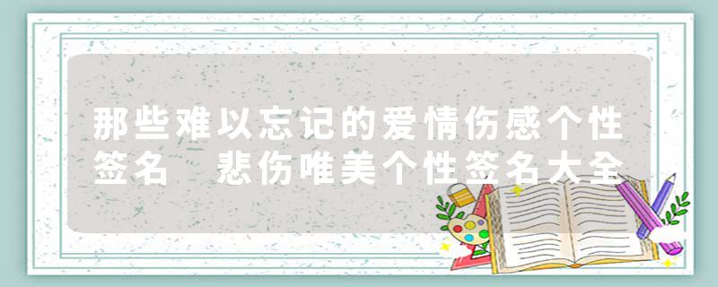 那些难以忘记的爱情伤感个性签名 悲伤唯美个性签名大全