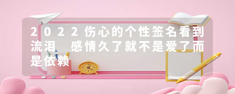 2022伤心的个性签名看到流泪 感情久了就不是爱了而是依赖