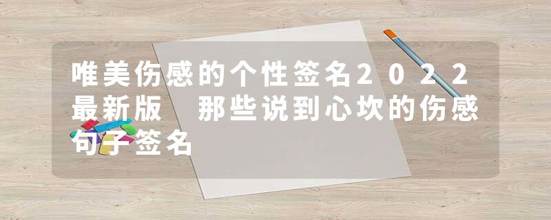 唯美伤感的个性签名2022最新版 那些说到心坎的伤感句子签名