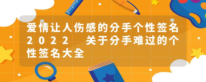 爱情让人伤感的分手个性签名2022 关于分手难过的个性签名大全