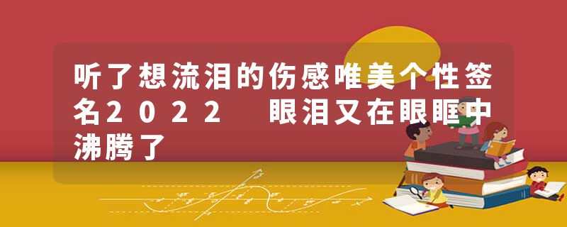 听了想流泪的伤感唯美个性签名2022 眼泪又在眼眶中沸腾了