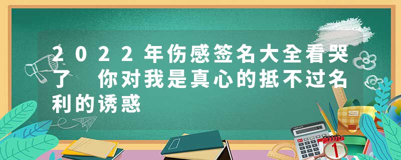 2022年伤感签名大全看哭了 你对我是真心的抵不过名利的诱惑