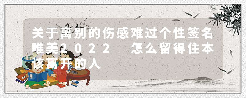 关于离别的伤感难过个性签名唯美2022 怎么留得住本该离开的人