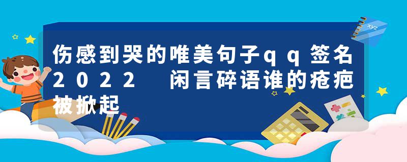 伤感到哭的唯美句子qq签名2022 闲言碎语谁的疮疤被掀起