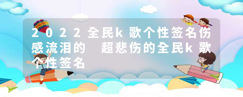 2022全民k歌个性签名伤感流泪的 超悲伤的全民k歌个性签名