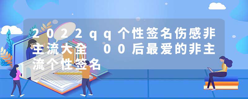 2022qq个性签名伤感非主流大全 00后最爱的非主流个性签名