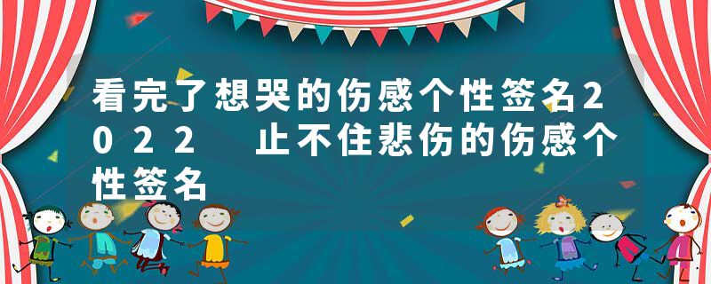 看完了想哭的伤感个性签名2022 止不住悲伤的伤感个性签名