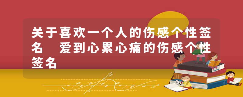 关于喜欢一个人的伤感个性签名 爱到心累心痛的伤感个性签名