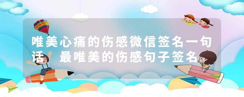 唯美心痛的伤感微信签名一句话 最唯美的伤感句子签名