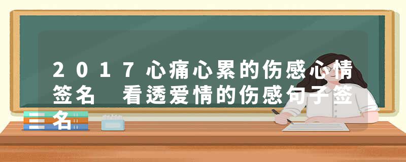 2017心痛心累的伤感心情签名 看透爱情的伤感句子签名
