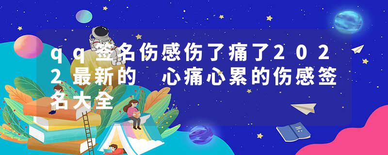 qq签名伤感伤了痛了2022最新的 心痛心累的伤感签名大全