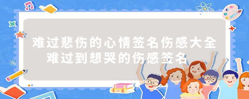 难过悲伤的心情签名伤感大全 难过到想哭的伤感签名