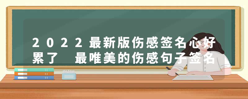 2022最新版伤感签名心好累了 最唯美的伤感句子签名