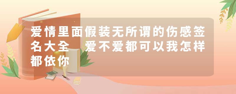 爱情里面假装无所谓的伤感签名大全 爱不爱都可以我怎样都依你