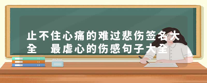 止不住心痛的难过悲伤签名大全 最虐心的伤感句子大全