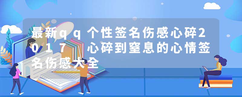 最新qq个性签名伤感心碎2017 心碎到窒息的心情签名伤感大全