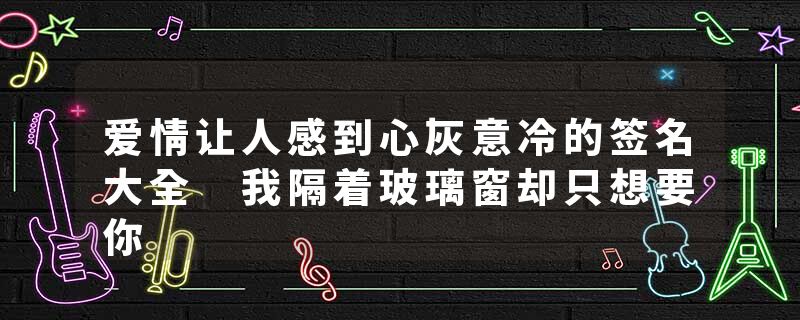 爱情让人感到心灰意冷的签名大全 我隔着玻璃窗却只想要你