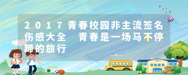 2017青春校园非主流签名伤感大全 青春是一场马不停蹄的旅行