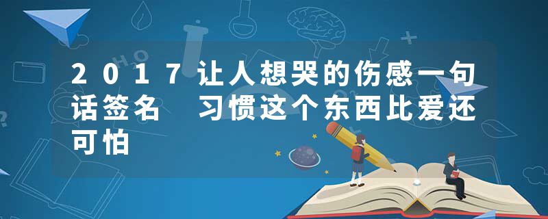 2017让人想哭的伤感一句话签名 习惯这个东西比爱还可怕