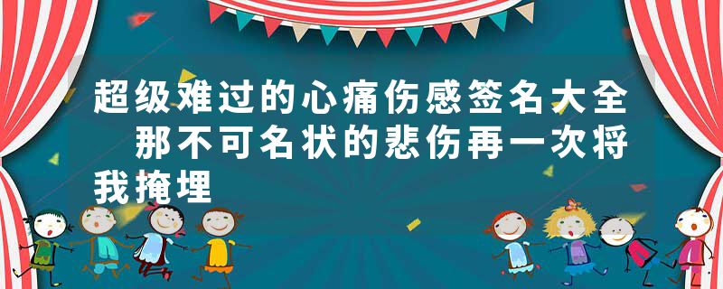 超级难过的心痛伤感签名大全 那不可名状的悲伤再一次将我掩埋