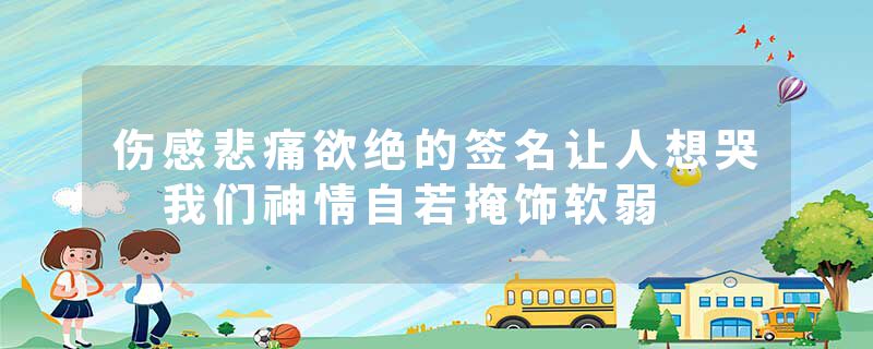 伤感悲痛欲绝的签名让人想哭 我们神情自若掩饰软弱