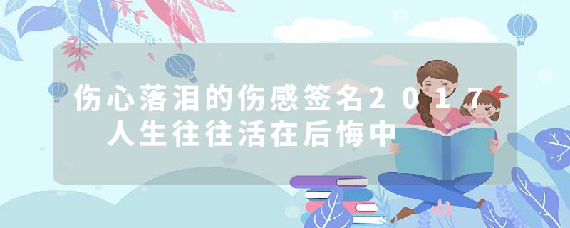 伤心落泪的伤感签名2017 人生往往活在后悔中