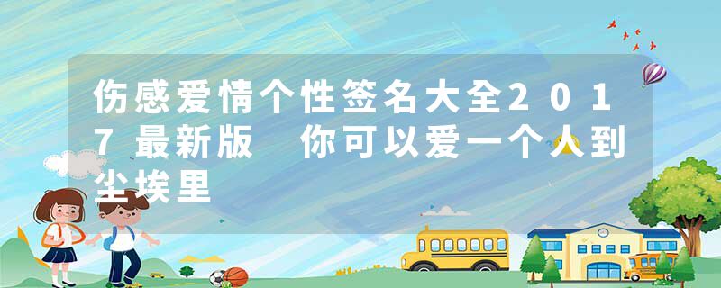 伤感爱情个性签名大全2017最新版 你可以爱一个人到尘埃里