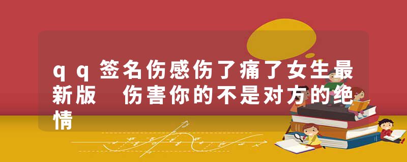 qq签名伤感伤了痛了女生最新版 伤害你的不是对方的绝情