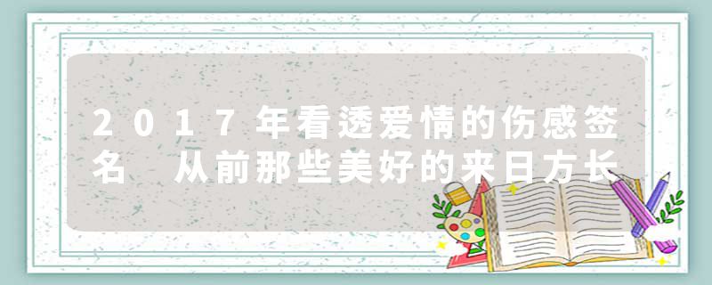 2017年看透爱情的伤感签名 从前那些美好的来日方长