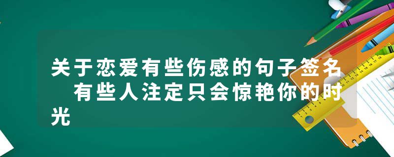 关于恋爱有些伤感的句子签名 有些人注定只会惊艳你的时光