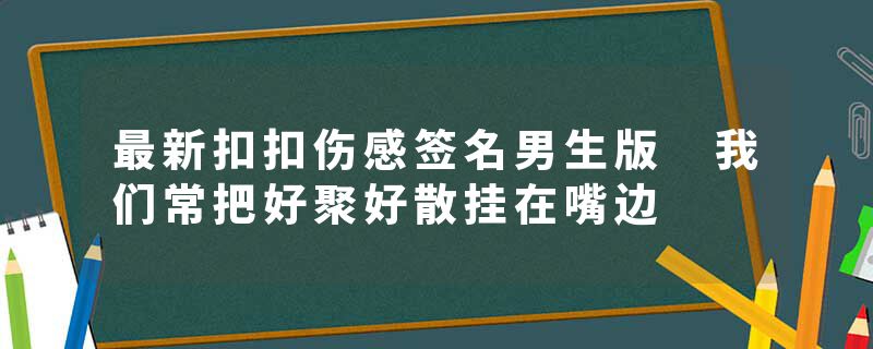 最新扣扣伤感签名男生版 我们常把好聚好散挂在嘴边