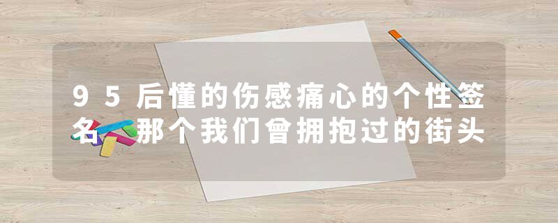 95后懂的伤感痛心的个性签名 那个我们曾拥抱过的街头