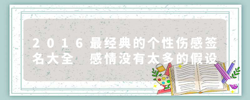 2016最经典的个性伤感签名大全 感情没有太多的假设