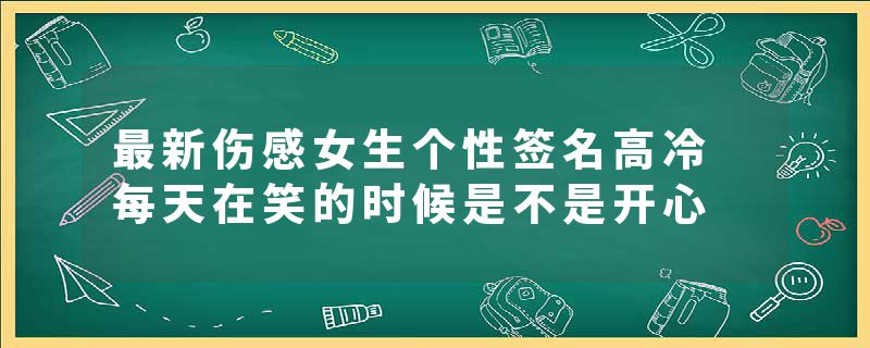 最新伤感女生个性签名高冷 每天在笑的时候是不是开心