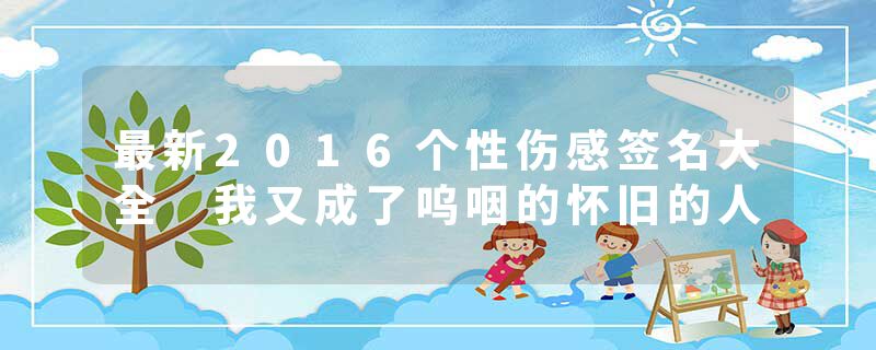 最新2016个性伤感签名大全 我又成了呜咽的怀旧的人