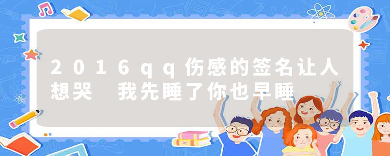 2016qq伤感的签名让人想哭 我先睡了你也早睡