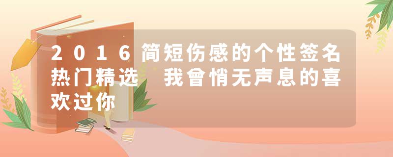 2016简短伤感的个性签名热门精选 我曾悄无声息的喜欢过你