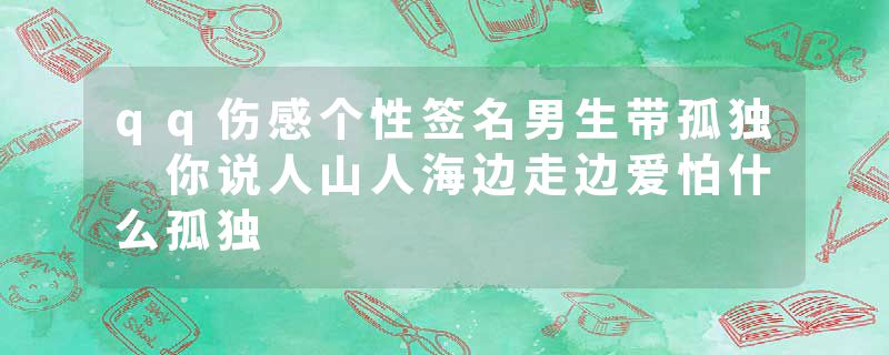 qq伤感个性签名男生带孤独 你说人山人海边走边爱怕什么孤独