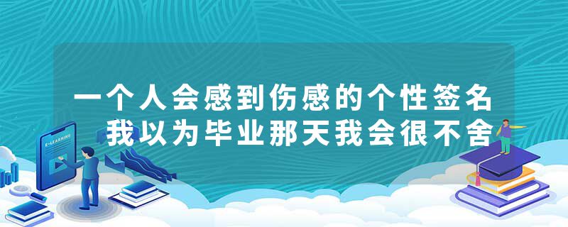 一个人会感到伤感的个性签名 我以为毕业那天我会很不舍